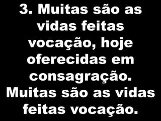 3. Muitas são as
    vidas feitas
  vocação, hoje
  oferecidas em
  consagração.
Muitas são as vidas
 feitas vocação.
 