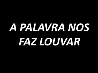 A PALAVRA NOS
  FAZ LOUVAR
 