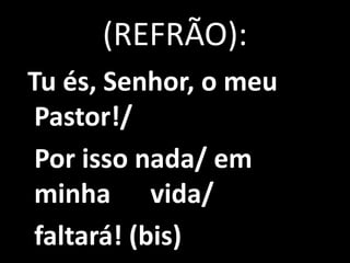(REFRÃO):
Tu és, Senhor, o meu
 Pastor!/
 Por isso nada/ em
 minha vida/
 faltará! (bis)
 