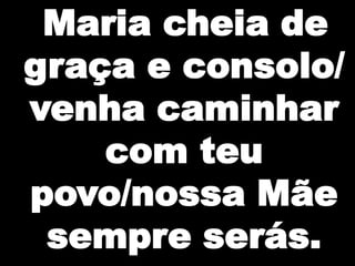 Maria cheia de
graça e consolo/
venha caminhar
    com teu
povo/nossa Mãe
 sempre serás.
 