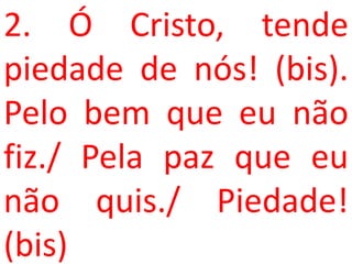 2. Ó Cristo, tende
piedade de nós! (bis).
Pelo bem que eu não
fiz./ Pela paz que eu
não quis./ Piedade!
(bis)
 