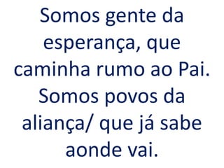 Somos gente da
    esperança, que
caminha rumo ao Pai.
   Somos povos da
 aliança/ que já sabe
      aonde vai.
 
