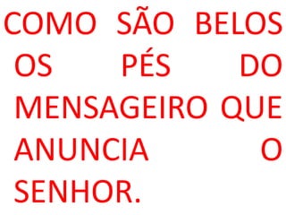 COMO SÃO BELOS
 OS   PÉS    DO
 MENSAGEIRO QUE
 ANUNCIA      O
 SENHOR.
 
