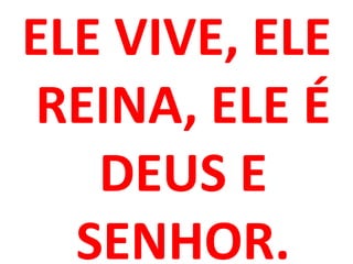 ELE VIVE, ELE
 REINA, ELE É
   DEUS E
  SENHOR.
 