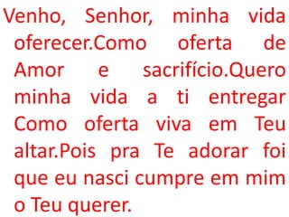 Venho, Senhor, minha vida
 oferecer.Como oferta de
 Amor e sacrifício.Quero
 minha vida a ti entregar
 Como oferta viva em Teu
 altar.Pois pra Te adorar foi
 que eu nasci cumpre em mim
 o Teu querer.
 