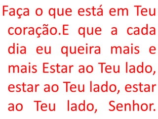 Faça o que está em Teu
 coração.E que a cada
 dia eu queira mais e
 mais Estar ao Teu lado,
 estar ao Teu lado, estar
 ao Teu lado, Senhor.
 
