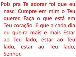 Pois pra Te adorar foi que eu
 nasci Cumpre em mim o Teu
 querer. Faça o que está em
 Teu coração. E que a cada dia
 eu queira mais e mais Estar
 ao Teu lado, estar ao Teu
 lado, estar ao Teu lado,
 Senhor.
 