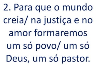 2. Para que o mundo
creia/ na justiça e no
 amor formaremos
 um só povo/ um só
 Deus, um só pastor.
 