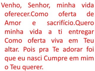 Venho, Senhor, minha vida
 oferecer.Como oferta de
 Amor e sacrifício.Quero
 minha vida a ti entregar
 Como oferta viva em Teu
 altar. Pois pra Te adorar foi
 que eu nasci Cumpre em mim
 o Teu querer.
 