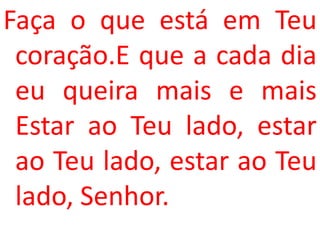 Faça o que está em Teu
 coração.E que a cada dia
 eu queira mais e mais
 Estar ao Teu lado, estar
 ao Teu lado, estar ao Teu
 lado, Senhor.
 