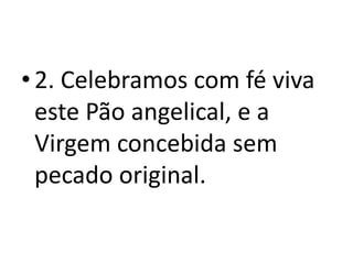 • 2. Celebramos com fé viva
  este Pão angelical, e a
  Virgem concebida sem
  pecado original.
 