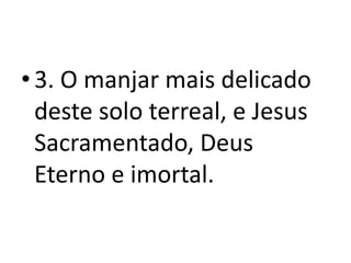• 3. O manjar mais delicado
  deste solo terreal, e Jesus
  Sacramentado, Deus
  Eterno e imortal.
 