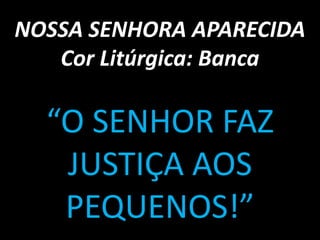 NOSSA SENHORA APARECIDA
   Cor Litúrgica: Banca

  “O SENHOR FAZ
   JUSTIÇA AOS
   PEQUENOS!”
 