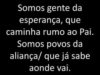 Somos gente da
    esperança, que
caminha rumo ao Pai.
   Somos povos da
 aliança/ que já sabe
      aonde vai.
 