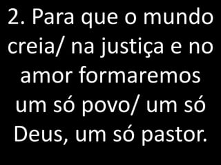 2. Para que o mundo
creia/ na justiça e no
 amor formaremos
 um só povo/ um só
 Deus, um só pastor.
 