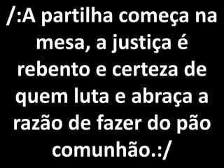 /:A partilha começa na
    mesa, a justiça é
  rebento e certeza de
 quem luta e abraça a
 razão de fazer do pão
     comunhão.:/
 