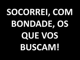 SOCORREI, COM
 BONDADE, OS
   QUE VOS
   BUSCAM!
 