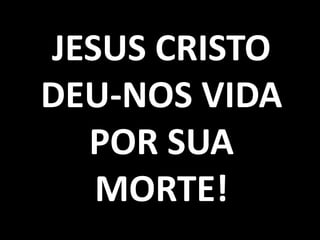JESUS CRISTO
DEU-NOS VIDA
  POR SUA
   MORTE!
 