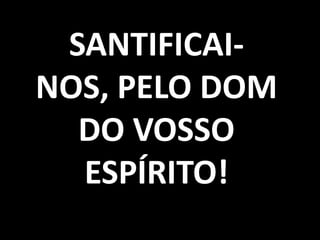 SANTIFICAI-
NOS, PELO DOM
  DO VOSSO
  ESPÍRITO!
 