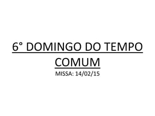 6° DOMINGO DO TEMPO
COMUM
MISSA: 14/02/15
 
