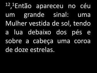 12,1Então apareceu no céu
um grande sinal: uma
Mulher vestida de sol, tendo
a lua debaixo dos pés e
sobre a cabeça uma coroa
de doze estrelas.
 