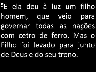 5E  ela deu à luz um filho
homem, que veio para
governar todas as nações
com cetro de ferro. Mas o
Filho foi levado para junto
de Deus e do seu trono.
 