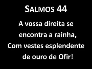 SALMOS 44
  A vossa direita se
   encontra a rainha,
Com vestes esplendente
    de ouro de Ofir!
 
