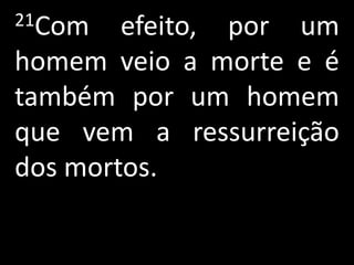 21Com   efeito, por um
homem veio a morte e é
também por um homem
que vem a ressurreição
dos mortos.
 