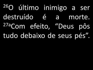 26O  último inimigo a ser
destruído é a morte.
27aCom efeito, “Deus pôs

tudo debaixo de seus pés”.
 