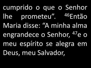cumprido o que o Senhor
lhe prometeu”.     46Então

Maria disse: “A minha alma
engrandece o Senhor,  47e o

meu espírito se alegra em
Deus, meu Salvador,
 