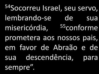 54Socorreu Israel, seu servo,
lembrando-se       de    sua
misericórdia,    55conforme

prometera aos nossos pais,
em favor de Abraão e de
sua descendência, para
sempre”.
 