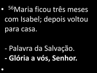 •    56Maria ficou três meses
    com Isabel; depois voltou
    para casa.

    - Palavra da Salvação.
    - Glória a vós, Senhor.
•
 