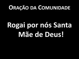 ORAÇÃO DA COMUNIDADE

Rogai por nós Santa
   Mãe de Deus!
 