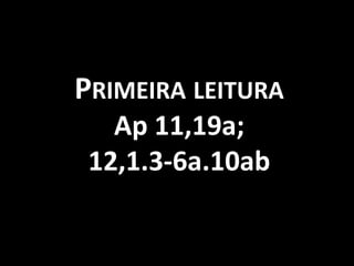 PRIMEIRA LEITURA
   Ap 11,19a;
 12,1.3-6a.10ab
 