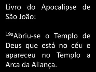 Livro do Apocalipse de
São João:

19aAbriu-se o Templo de
Deus que está no céu e
apareceu no Templo a
Arca da Aliança.
 
