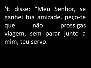 3E  disse: “Meu Senhor, se
ganhei tua amizade, peço-te
que        não    prossigas
viagem, sem parar junto a
mim, teu servo.
 