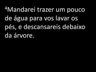 4Mandarei  trazer um pouco
de água para vos lavar os
pés, e descansareis debaixo
da árvore.
 