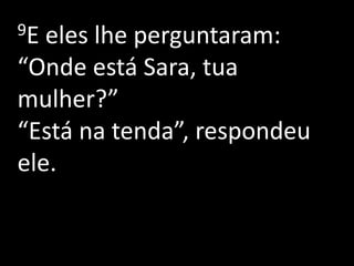 9E eles lhe perguntaram:
“Onde está Sara, tua
mulher?”
“Está na tenda”, respondeu
ele.
 
