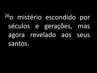 26o mistério escondido por
 séculos e gerações, mas
 agora revelado aos seus
 santos.
 