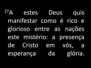 27A    estes   Deus    quis
 manifestar como é rico e
 glorioso entre as nações
 este mistério: a presença
 de Cristo em vós, a
 esperança     da    glória.
 