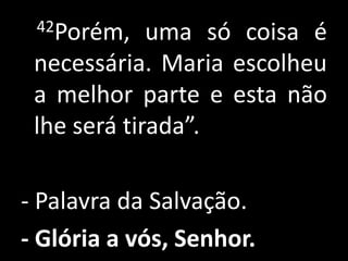 42Porém,    uma só coisa é
 necessária. Maria escolheu
 a melhor parte e esta não
 lhe será tirada”.

- Palavra da Salvação.
- Glória a vós, Senhor.
 