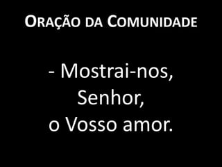 ORAÇÃO DA COMUNIDADE

  - Mostrai-nos,
     Senhor,
  o Vosso amor.
 