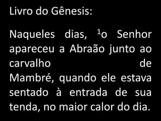 Livro do Gênesis:
Naqueles dias,      1oSenhor
apareceu a Abraão junto ao
carvalho                  de
Mambré, quando ele estava
sentado à entrada de sua
tenda, no maior calor do dia.
 