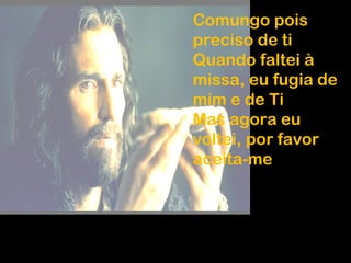 Comungo pois
preciso de ti
Quando faltei à
missa, eu fugia de
mim e de Ti
Mas agora eu
voltei, por favor
aceita-me
 
