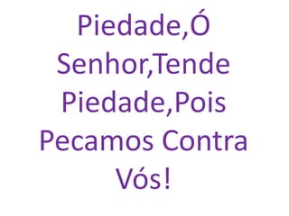 Piedade,Ó
 Senhor,Tende
 Piedade,Pois
Pecamos Contra
     Vós!
 
