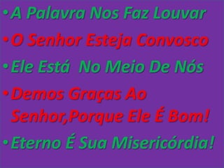 •A Palavra Nos Faz Louvar
•O Senhor Esteja Convosco
•Ele Está No Meio De Nós
•Demos Graças Ao
 Senhor,Porque Ele É Bom!
•Eterno É Sua Misericórdia!
 