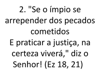 2. "Se o ímpio se
arrepender dos pecados
        cometidos
 E praticar a justiça, na
  certeza viverá," diz o
  Senhor! (Ez 18, 21)
 
