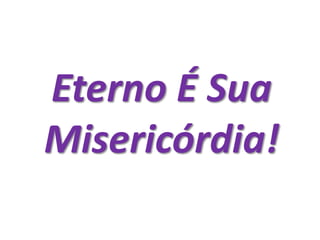 Eterno É Sua
Misericórdia!
 
