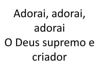 Adorai, adorai,
     adorai
O Deus supremo e
     criador
 