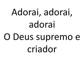 Adorai, adorai,
     adorai
O Deus supremo e
     criador
 